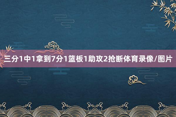 三分1中1拿到7分1篮板1助攻2抢断体育录像/图片
