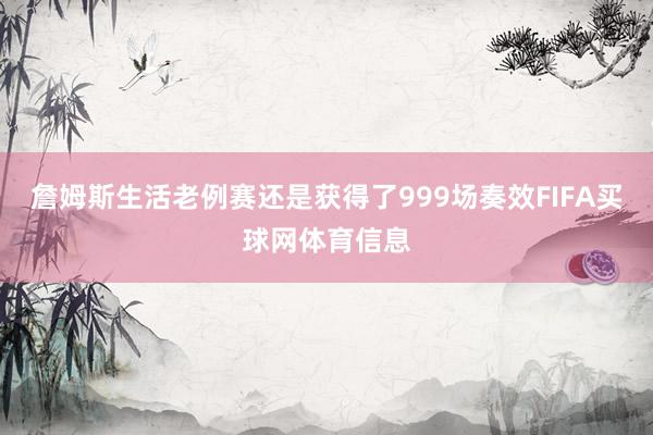 詹姆斯生活老例赛还是获得了999场奏效FIFA买球网体育信息