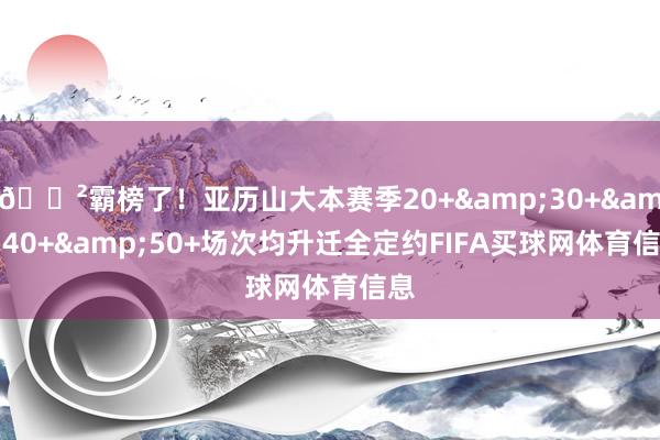 😲霸榜了！亚历山大本赛季20+&30+&40+&50+场次均升迁全定约FIFA买球网体育信息
