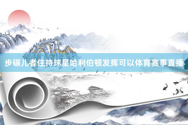 步碾儿者住持球星哈利伯顿发挥可以体育赛事直播