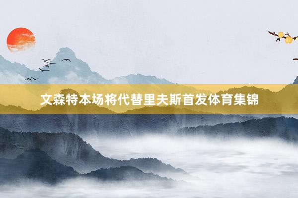 文森特本场将代替里夫斯首发体育集锦