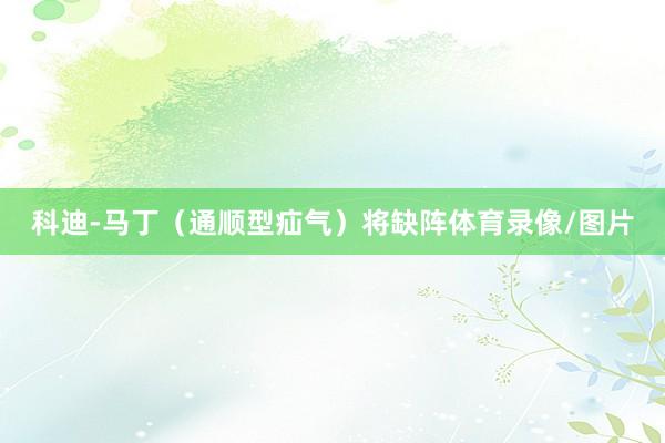 科迪-马丁（通顺型疝气）将缺阵体育录像/图片