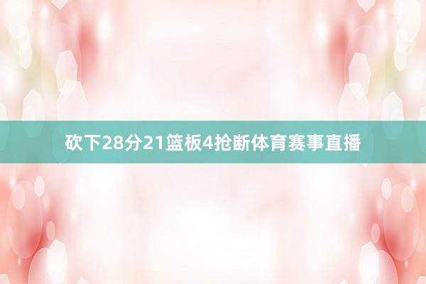 砍下28分21篮板4抢断体育赛事直播