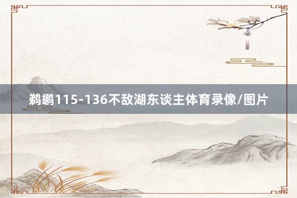 鹈鹕115-136不敌湖东谈主体育录像/图片