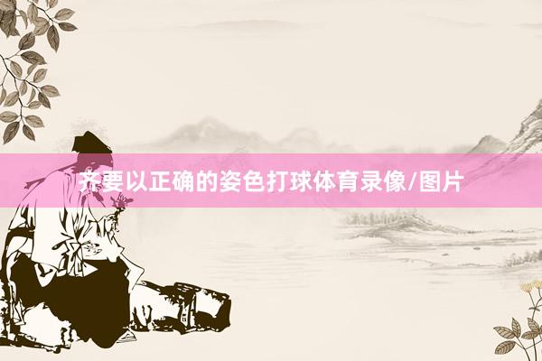 齐要以正确的姿色打球体育录像/图片