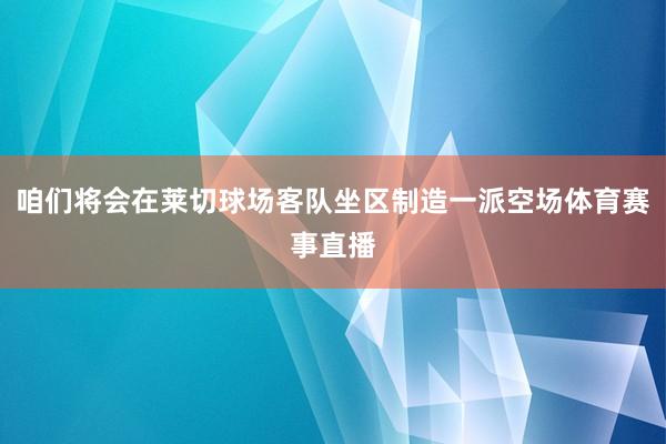咱们将会在莱切球场客队坐区制造一派空场体育赛事直播