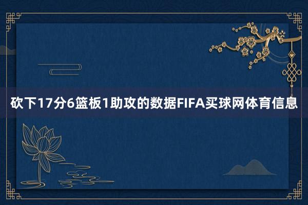 砍下17分6篮板1助攻的数据FIFA买球网体育信息