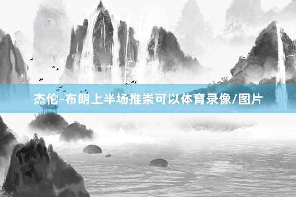 杰伦-布朗上半场推崇可以体育录像/图片